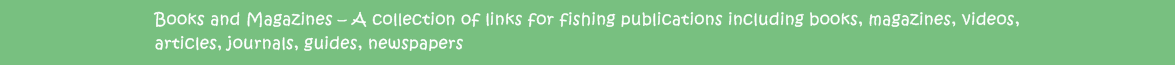 Books and Magazines - A collection of links for fishing publications including books, magazines, videos, articles, journals, guides, newspapers