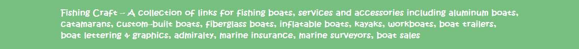 Fishing Craft - A collection of links for fishing boats, services and accessories including aluminum boats, catamarans, custom-built boats, fiberglass boats, inflatable boats, kayaks, workboats, boat trailers, boat lettering & graphics, admiralty, marine insurance, marine surveyors, boat sales