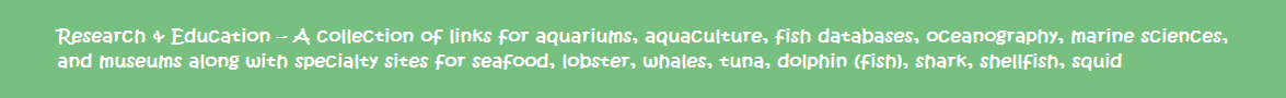 Research & Education - A collection of links for aquariums, aquaculture, fish databases, oceanography, marine sciences, and museums along with specialty sites for seafood, lobster, whales, tuna, dolphin (fish), shark, shellfish, squid